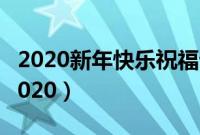 2020新年快乐祝福语简短（新年节日祝福语2020）