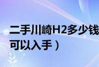 二手川崎H2多少钱一辆（二手川崎H2多少钱可以入手）