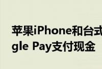 苹果iPhone和台式机用户现在可以使用Google Pay支付现金