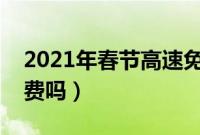 2021年春节高速免费时间（提前上高速会收费吗）