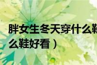 胖女生冬天穿什么鞋好看（女生脚胖冬天穿什么鞋好看）