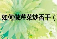 如何做芹菜炒香干（芹菜炒香干的做法步骤）