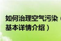 如何治理空气污染（关于如何治理空气污染的基本详情介绍）