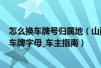 怎么换车牌号归属地（山西车牌代码_山西车牌归属地_山西车牌字母_车主指南）