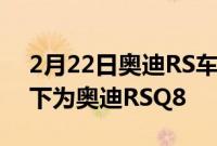 2月22日奥迪RS车型的动力输出在这种情况下为奥迪RSQ8