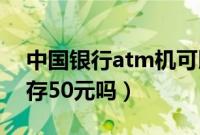 中国银行atm机可以存50元吗（atm机可以存50元吗）