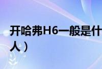 开哈弗H6一般是什么人（开哈弗H6是不是穷人）