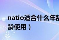 natio适合什么年龄使用（natio适合什么年龄使用）