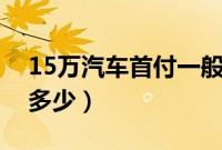 15万汽车首付一般是多少（汽车首付一般是多少）