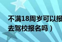 不满18周岁可以报名驾校吗（未成年可以先去驾校报名吗）