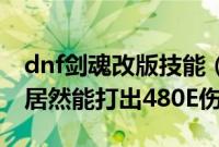 dnf剑魂改版技能（伤害提升156E3400力量居然能打出480E伤害）