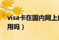 visa卡在国内网上能用吗（VISA卡在国内能用吗）