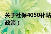 关于社保4050补贴政策（关于4050社保补贴政策）