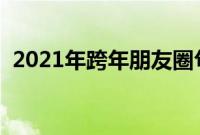 2021年跨年朋友圈句子（朋友圈说说文案）