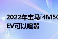 2022年宝马i4M50原型车首次驾驶回顾这款EV可以喧嚣