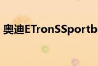 奥迪ETronSSportback原型车首次驾驶回顾