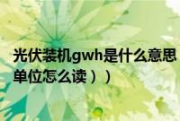 光伏装机gwh是什么意思（光伏gw是什么单位（gw是什么单位怎么读））