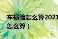 车损险怎么算2021车险收费明细表（车损险怎么算）