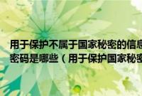 用于保护不属于国家秘密的信息的密码是什么（保护国家的秘密信息的密码是哪些（用于保护国家秘密信息的密码是哪些））