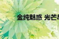 金纯魅惑 光芒尽绽放（金纯魅惑）