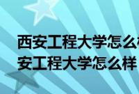 西安工程大学怎么样?共463位校友分享（西安工程大学怎么样）