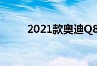 2021款奥迪Q8是奥迪的顶级SUV