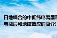 日地耦合的中低纬电离层和地磁效应(关于日地耦合的中低纬电离层和地磁效应的简介)