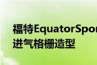 福特EquatorSport的前脸采用了3D蜂窝式进气格栅造型