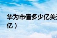 华为市值多少亿美元2022年（华为市值多少亿）