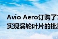 Avio Aero订购了10个Arcam EBM系统 以实现涡轮叶片的批量生产