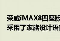 荣威iMAX8四座版与在售车型保持一致依然采用了家族设计语言