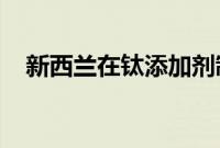 新西兰在钛添加剂制造领域处于领先地位