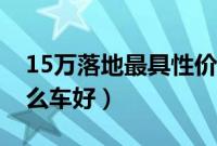 15万落地最具性价比车（落地15万左右买什么车好）