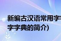 新编古汉语常用字字典(关于新编古汉语常用字字典的简介)