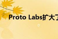 Proto Labs扩大了其增材制造业的足迹