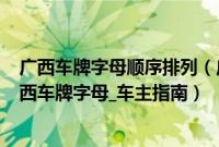 广西车牌字母顺序排列（广西车牌代码_广西车牌归属地_广西车牌字母_车主指南）