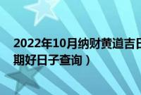 2022年10月纳财黄道吉日一览表（10月份纳财最佳吉日日期好日子查询）