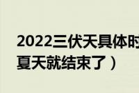 2022三伏天具体时间（三伏天结束了是不是夏天就结束了）