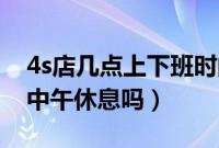 4s店几点上下班时间（4s店维修是24小时吗中午休息吗）