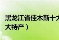 黑龙江省佳木斯十大特产（黑龙江省佳木斯十大特产）