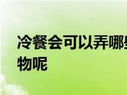 冷餐会可以弄哪些食物 冷餐会可以弄哪些食物呢