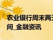 农业银行周末两天上班吗，2019银行上班时间_金融资讯