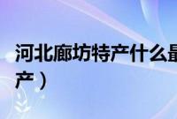 河北廊坊特产什么最出名（河北省廊坊十大特产）