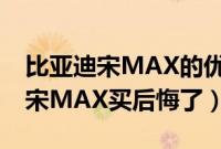 比亚迪宋MAX的优点和缺点是什么（比亚迪宋MAX买后悔了）