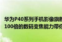 华为P40系列手机影像旗舰功能有多强大 10倍光学变焦以及100倍的数码变焦能力带你飞