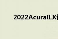 2022AcuraILX评测PremiumLight