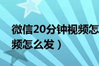 微信20分钟视频怎么发好友（微信20分钟视频怎么发）