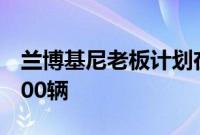 兰博基尼老板计划在2020年将产量限制在8000辆