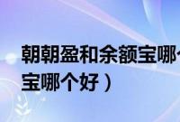 朝朝盈和余额宝哪个好2019（朝朝盈和余额宝哪个好）