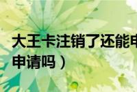 大王卡注销了还能申请吗（大王卡注销了还能申请吗）